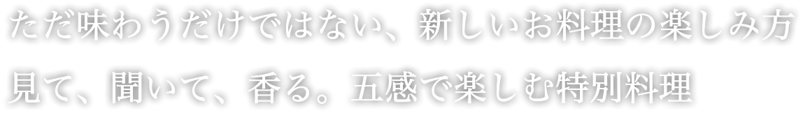 ただ味わうだけではない、新しいお料理の楽しみ方 見て、聞いて、香る。五感で楽しむ特別料理