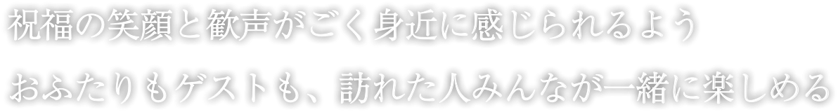 祝福の笑顔と歓声がごく身近に感じられるよう お二人もゲストも、訪れた人みんなが一緒に楽しめる