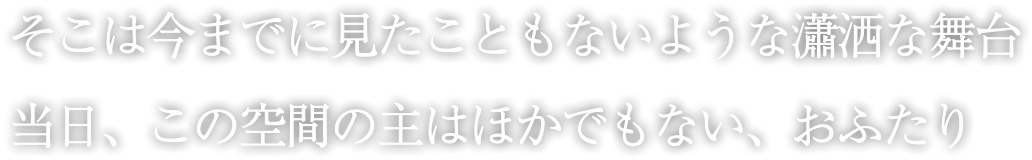 そこは今までに見たこのもないような瀟洒な舞台 当日、この空間の主はほかでもない、おふたり