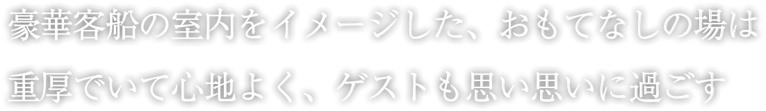 豪華客船の室内をイメージした、おもてなしの場は 重厚でいて心地よく、ゲストも思い思いに過ごす