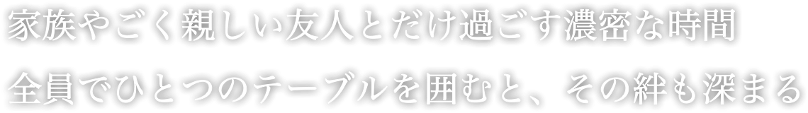 家族やごく親しい友人とだけ過ごす濃密な時間 全員でひとつのテーブルを囲むと、その絆も深まる