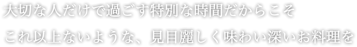 大切な人だけで過ごす特別な時間だからこそ これ以上ないような、見目麗しく味わい深いお料理を