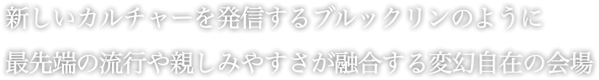 新しいカルチャーを発信するブルックリンのように 最先端の流行や親しみやすさが融合する変幻自在の会場